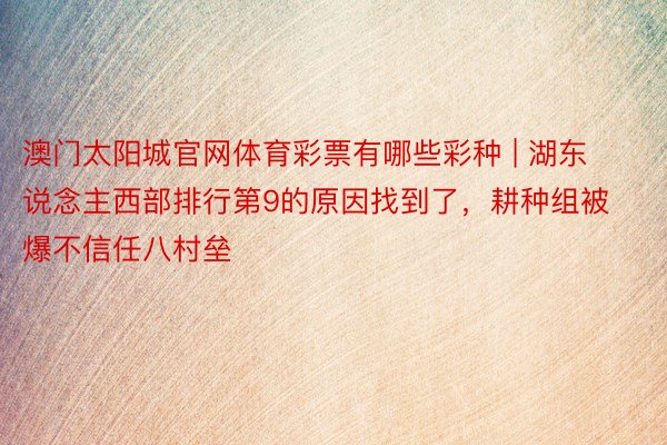 澳门太阳城官网体育彩票有哪些彩种 | 湖东说念主西部排行第9的原因找到了，耕种组被爆不信任八村垒