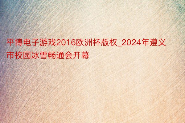 平博电子游戏2016欧洲杯版权_2024年遵义市校园冰雪畅通会开幕