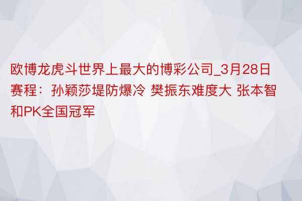 欧博龙虎斗世界上最大的博彩公司_3月28日赛程：孙颖莎堤防爆冷 樊振东难度大 张本智和PK全国冠军