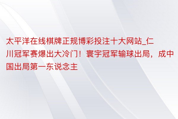 太平洋在线棋牌正规博彩投注十大网站_仁川冠军赛爆出大冷门！寰宇冠军输球出局，成中国出局第一东说念主