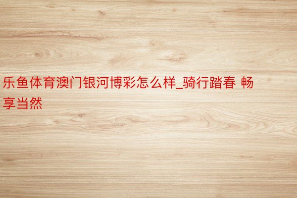 乐鱼体育澳门银河博彩怎么样_骑行踏春 畅享当然