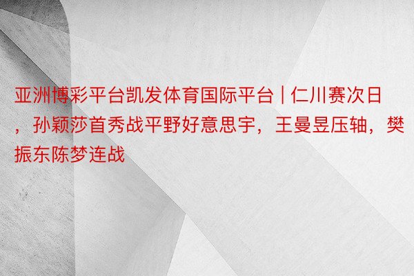 亚洲博彩平台凯发体育国际平台 | 仁川赛次日，孙颖莎首秀战平野好意思宇，王曼昱压轴，樊振东陈梦连战