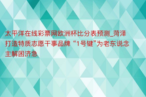 太平洋在线彩票网欧洲杯比分表预测_菏泽打造特质志愿干事品牌 “1号键”为老东说念主解困济急