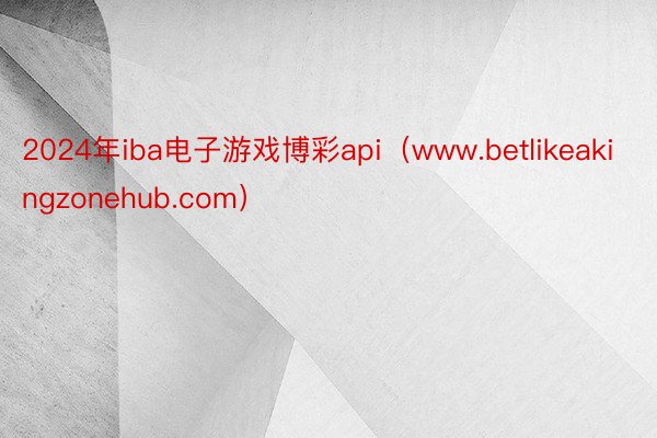 2024年iba电子游戏博彩api（www.betlikeakingzonehub.com）