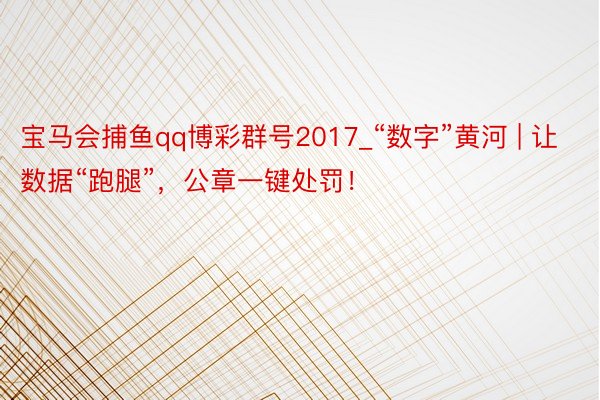 宝马会捕鱼qq博彩群号2017_“数字”黄河 | 让数据“跑腿”，公章一键处罚！