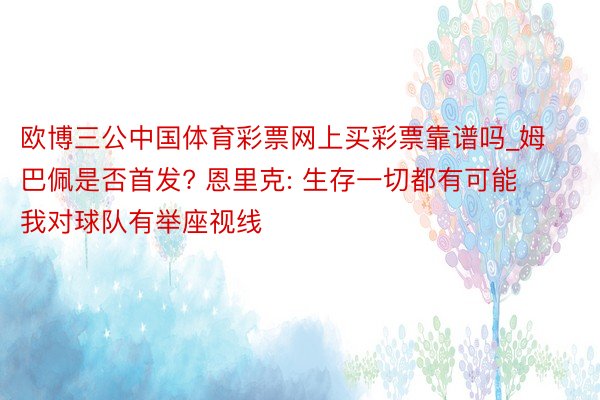 欧博三公中国体育彩票网上买彩票靠谱吗_姆巴佩是否首发? 恩里克: 生存一切都有可能 我对球队有举座视线