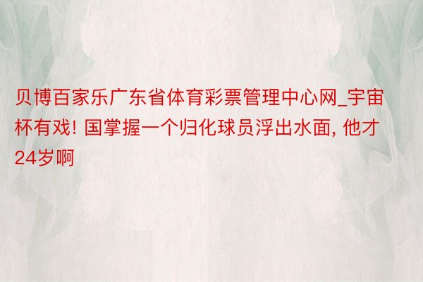 贝博百家乐广东省体育彩票管理中心网_宇宙杯有戏! 国掌握一个归化球员浮出水面, 他才24岁啊