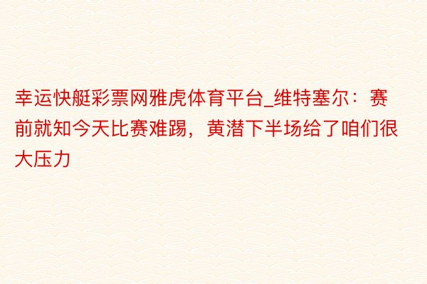 幸运快艇彩票网雅虎体育平台_维特塞尔：赛前就知今天比赛难踢，黄潜下半场给了咱们很大压力