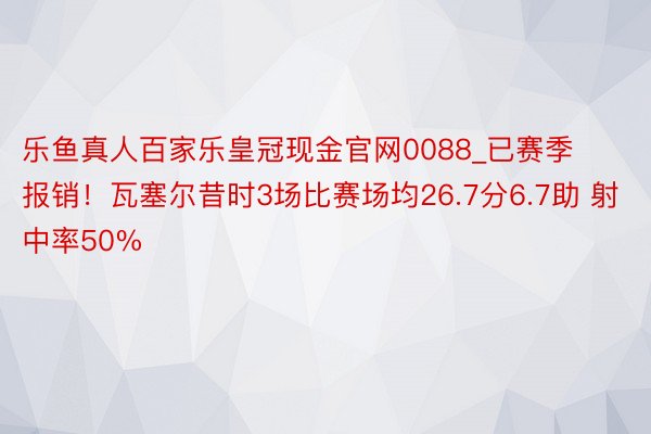乐鱼真人百家乐皇冠现金官网0088_已赛季报销！瓦塞尔昔时3场比赛场均26.7分6.7助 射中率50%