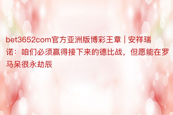 bet3652com官方亚洲版博彩王章 | 安祥瑞诺：咱们必须赢得接下来的德比战，但愿能在罗马呆很永劫辰