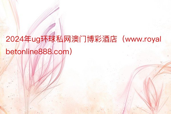 2024年ug环球私网澳门博彩酒店（www.royalbetonline888.com）