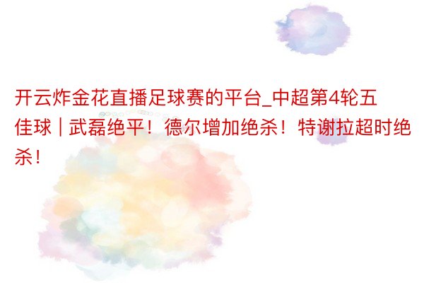 开云炸金花直播足球赛的平台_中超第4轮五佳球 | 武磊绝平！德尔增加绝杀！特谢拉超时绝杀！