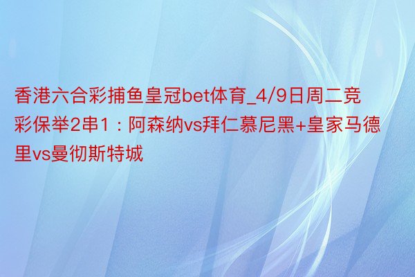 香港六合彩捕鱼皇冠bet体育_4/9日周二竞彩保举2串1 : 阿森纳vs拜仁慕尼黑+皇家马德里vs曼彻斯特城