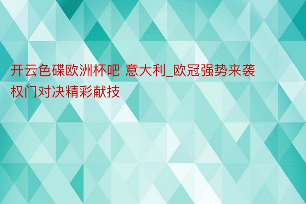 开云色碟欧洲杯吧 意大利_欧冠强势来袭 权门对决精彩献技