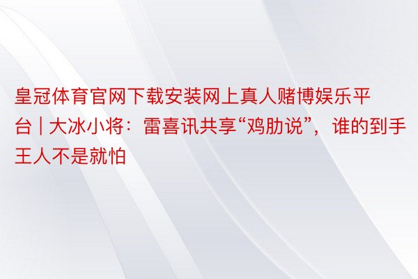 皇冠体育官网下载安装网上真人赌博娱乐平台 | 大冰小将：雷喜讯共享“鸡肋说”，谁的到手王人不是就怕