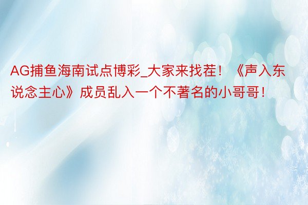 AG捕鱼海南试点博彩_大家来找茬！《声入东说念主心》成员乱入一个不著名的小哥哥！