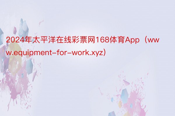 2024年太平洋在线彩票网168体育App（www.equipment-for-work.xyz）