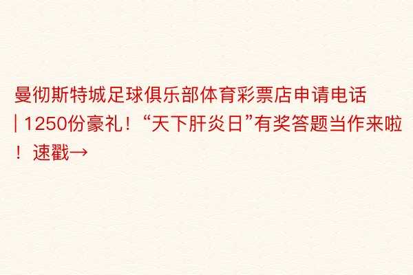 曼彻斯特城足球俱乐部体育彩票店申请电话 | 1250份豪礼！“天下肝炎日”有奖答题当作来啦！速戳→