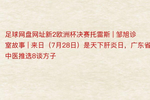 足球网盘网址新2欧洲杯决赛托雷斯 | 邹旭诊室故事 | 来日（7月28日）是天下肝炎日，广东省名中医推选8谈方子