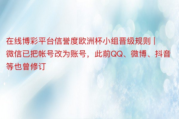 在线博彩平台信誉度欧洲杯小组晋级规则 | 微信已把帐号改为账号，此前QQ、微博、抖音等也曾修订