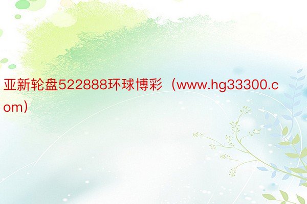 亚新轮盘522888环球博彩（www.hg33300.com）