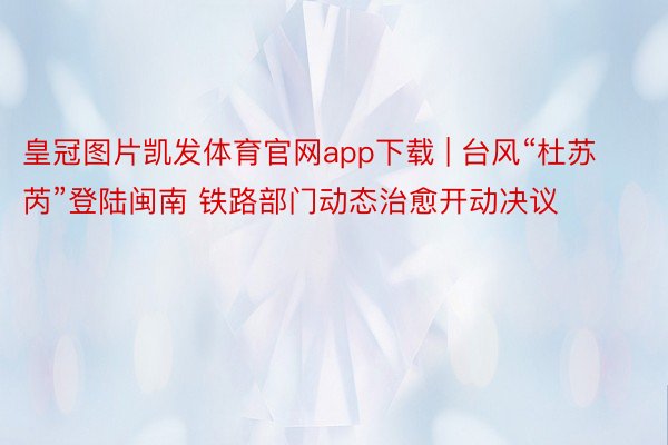 皇冠图片凯发体育官网app下载 | 台风“杜苏芮”登陆闽南 铁路部门动态治愈开动决议