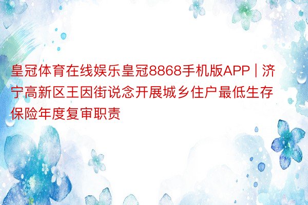 皇冠体育在线娱乐皇冠8868手机版APP | 济宁高新区王因街说念开展城乡住户最低生存保险年度复审职责
