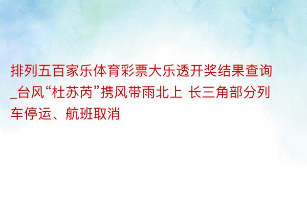 排列五百家乐体育彩票大乐透开奖结果查询_台风“杜苏芮”携风带雨北上 长三角部分列车停运、航班取消
