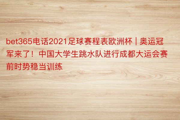 bet365电话2021足球赛程表欧洲杯 | 奥运冠军来了！中国大学生跳水队进行成都大运会赛前时势稳当训练