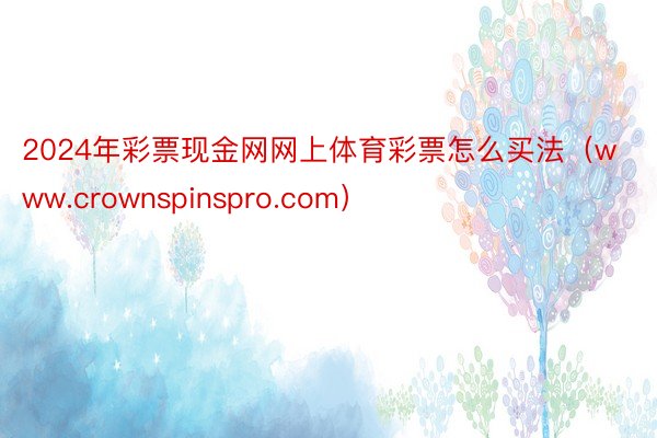 2024年彩票现金网网上体育彩票怎么买法（www.crownspinspro.com）