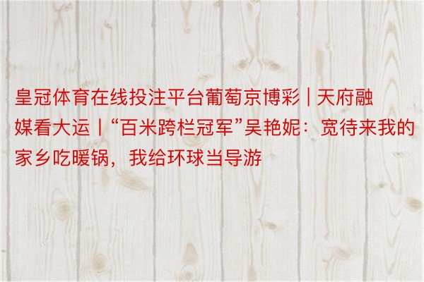 皇冠体育在线投注平台葡萄京博彩 | 天府融媒看大运丨“百米跨栏冠军”吴艳妮：宽待来我的家乡吃暖锅，我给环球当导游