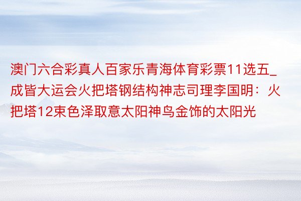 澳门六合彩真人百家乐青海体育彩票11选五_成皆大运会火把塔钢结构神志司理李国明：火把塔12束色泽取意太阳神鸟金饰的太阳光