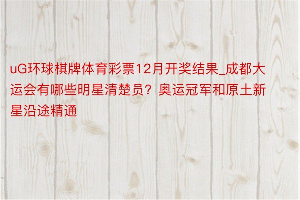 uG环球棋牌体育彩票12月开奖结果_成都大运会有哪些明星清楚员？奥运冠军和原土新星沿途精通