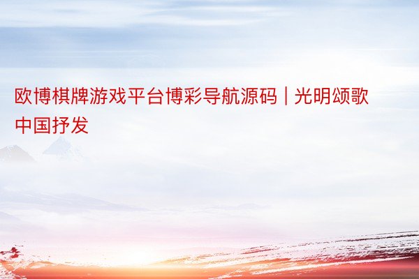 欧博棋牌游戏平台博彩导航源码 | 光明颂歌 中国抒发