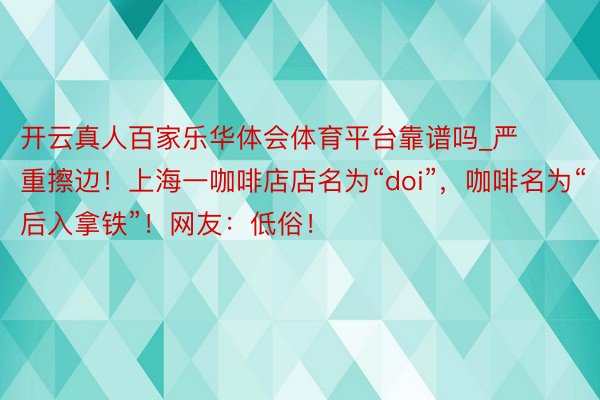 开云真人百家乐华体会体育平台靠谱吗_严重擦边！上海一咖啡店店名为“doi”，咖啡名为“后入拿铁”！网友：低俗！