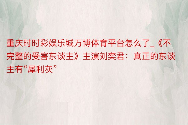 重庆时时彩娱乐城万博体育平台怎么了_《不完整的受害东谈主》主演刘奕君：真正的东谈主有“犀利灰”