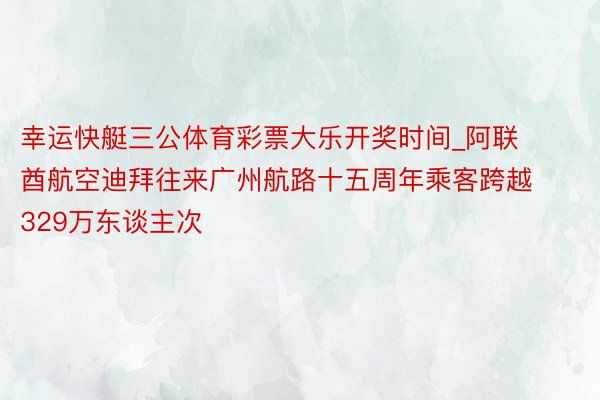 幸运快艇三公体育彩票大乐开奖时间_阿联酋航空迪拜往来广州航路十五周年乘客跨越329万东谈主次