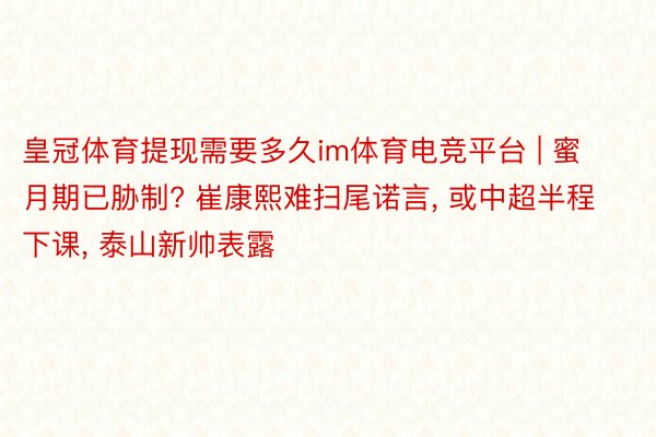 皇冠体育提现需要多久im体育电竞平台 | 蜜月期已胁制? 崔康熙难扫尾诺言, 或中超半程下课, 泰山新帅表露