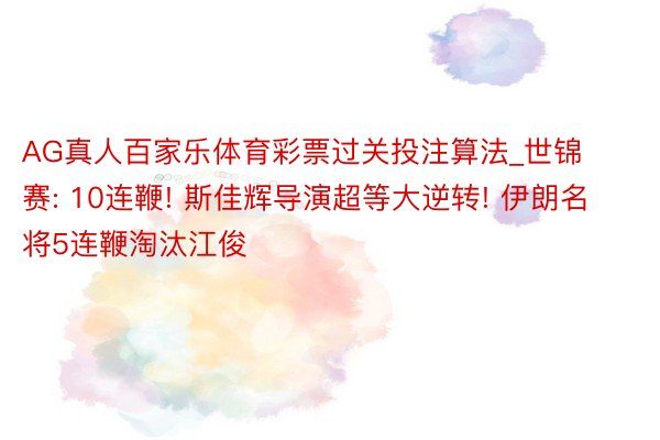 AG真人百家乐体育彩票过关投注算法_世锦赛: 10连鞭! 斯佳辉导演超等大逆转! 伊朗名将5连鞭淘汰江俊