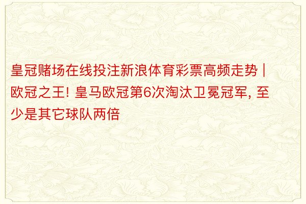 皇冠赌场在线投注新浪体育彩票高频走势 | 欧冠之王! 皇马欧冠第6次淘汰卫冕冠军, 至少是其它球队两倍