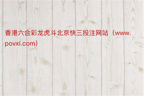 香港六合彩龙虎斗北京快三投注网站（www.povxi.com）