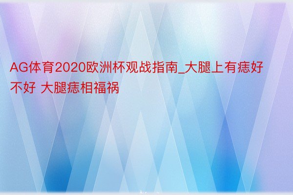 AG体育2020欧洲杯观战指南_大腿上有痣好不好 大腿痣相福祸