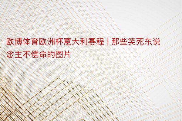 欧博体育欧洲杯意大利赛程 | 那些笑死东说念主不偿命的图片