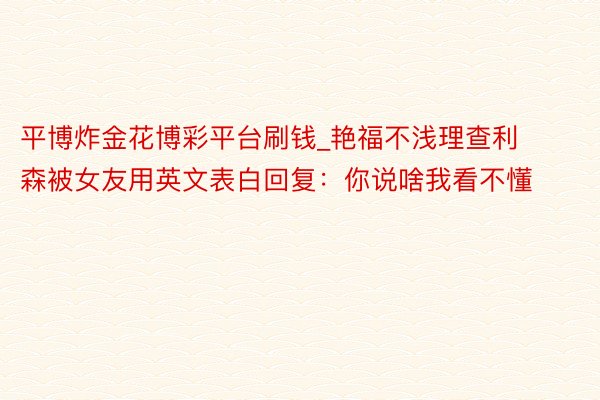 平博炸金花博彩平台刷钱_艳福不浅理查利森被女友用英文表白回复：你说啥我看不懂