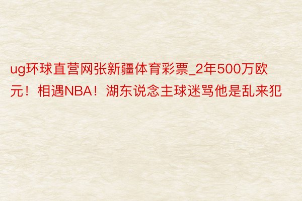 ug环球直营网张新疆体育彩票_2年500万欧元！相遇NBA！湖东说念主球迷骂他是乱来犯