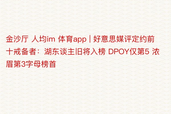 金沙厅 人均im 体育app | 好意思媒评定约前十戒备者：湖东谈主旧将入榜 DPOY仅第5 浓眉第3字母榜首