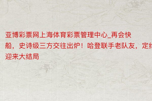 亚博彩票网上海体育彩票管理中心_再会快船，史诗级三方交往出炉！哈登联手老队友，定约迎来大结局