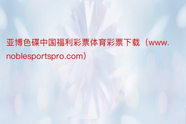 亚博色碟中国福利彩票体育彩票下载（www.noblesportspro.com）