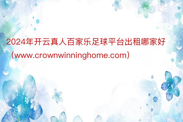 2024年开云真人百家乐足球平台出租哪家好（www.crownwinninghome.com）