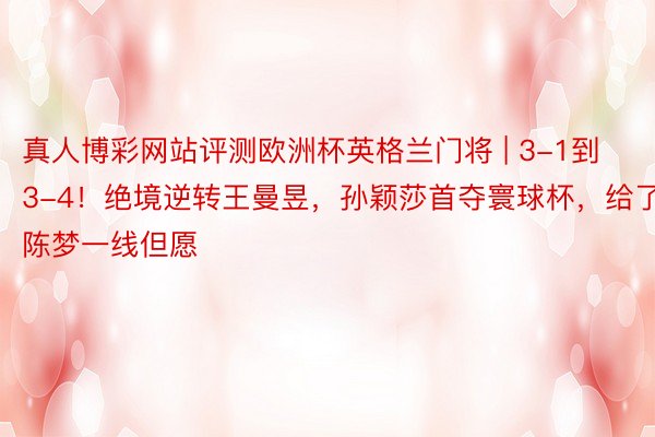 真人博彩网站评测欧洲杯英格兰门将 | 3-1到3-4！绝境逆转王曼昱，孙颖莎首夺寰球杯，给了陈梦一线但愿